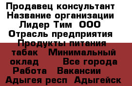 Продавец-консультант › Название организации ­ Лидер Тим, ООО › Отрасль предприятия ­ Продукты питания, табак › Минимальный оклад ­ 1 - Все города Работа » Вакансии   . Адыгея респ.,Адыгейск г.